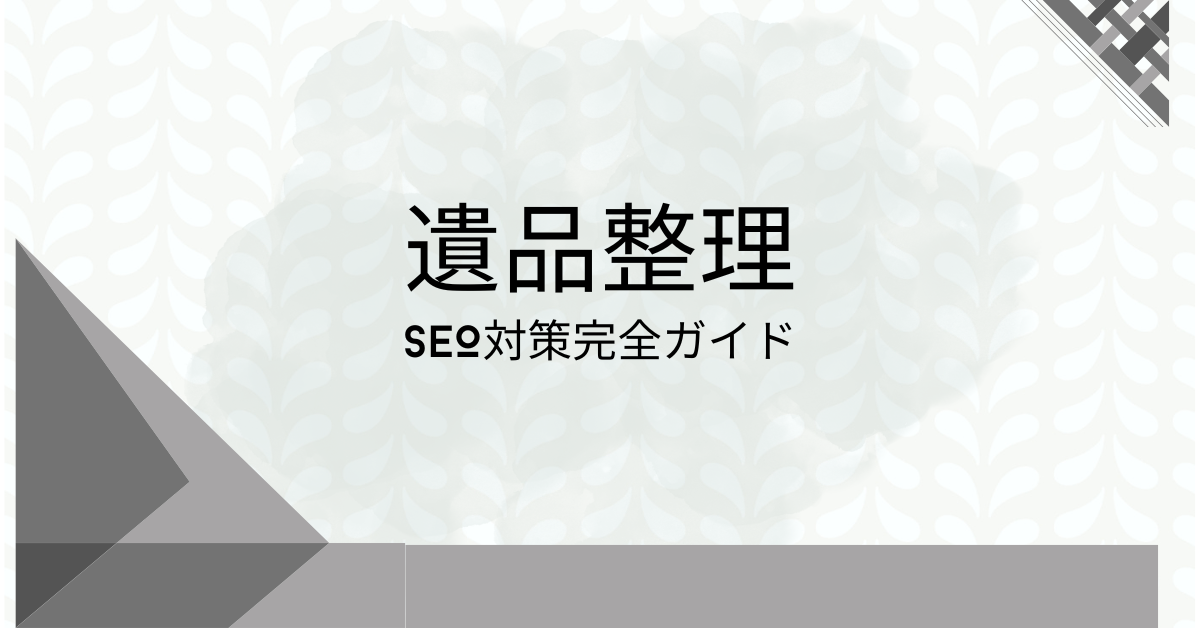 遺品整理のSEO対策完全ガイド!成功事例と失敗例から見るポイントとキーワード選定のコツを解説