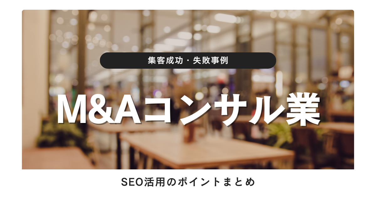 M&Aコンサル業の集客成功・失敗事例を紹介!広告手法とSEOの活用ポイント