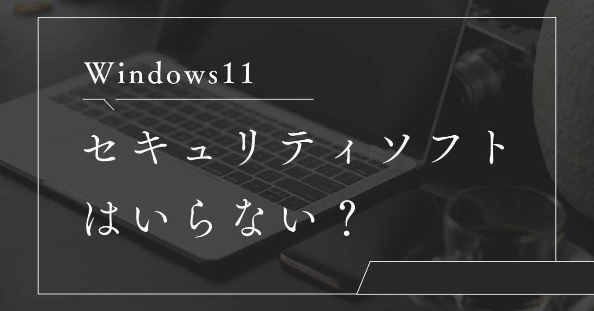 Windows11にセキュリティソフトはいらない?Defenderだけで十分?有料ソフトは必要なのか徹底検証