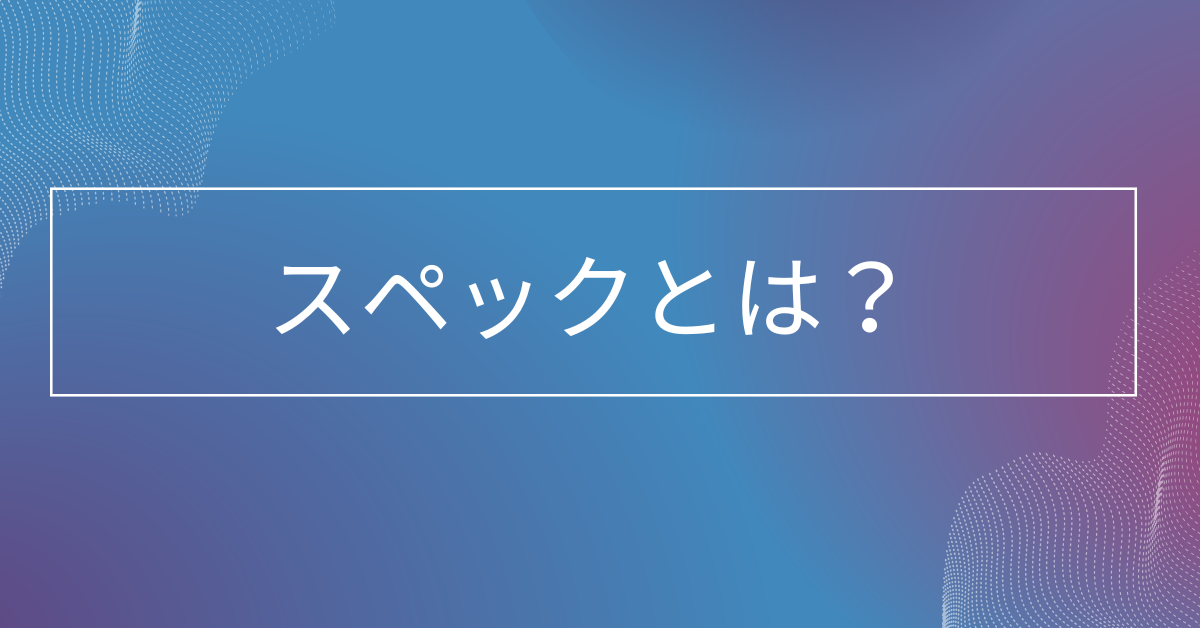 スペックとは?IT用語と人間関係での違いをわかりやすく比較解説