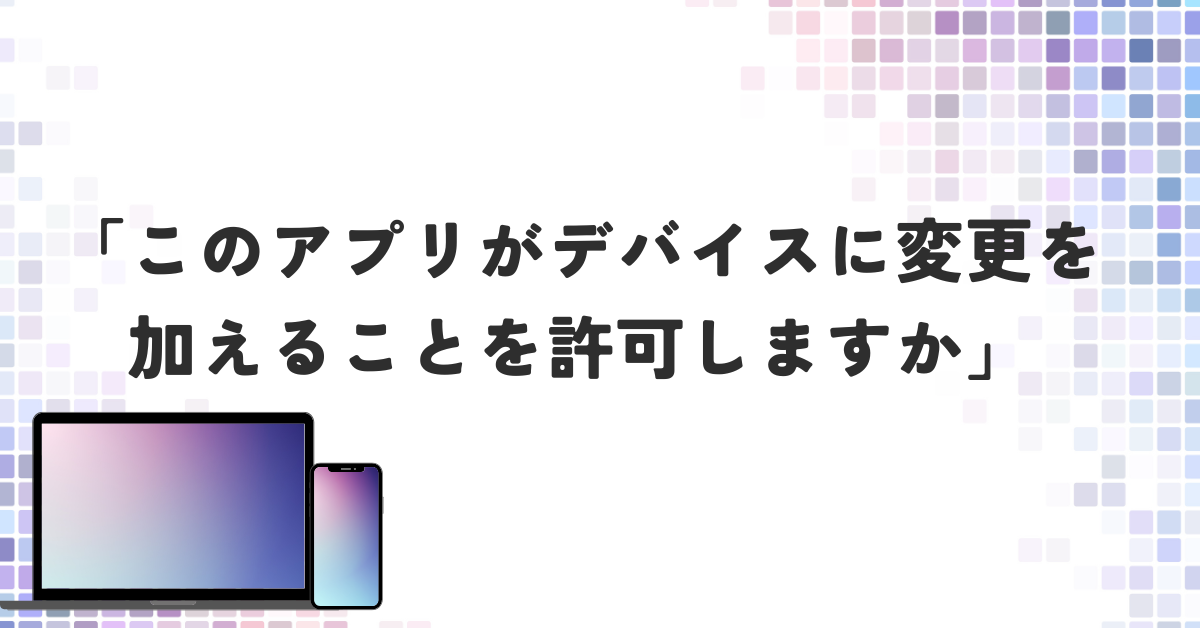 「このアプリがデバイスに変更を加えることを許可しますか」が毎回出る原因と無効化の方法