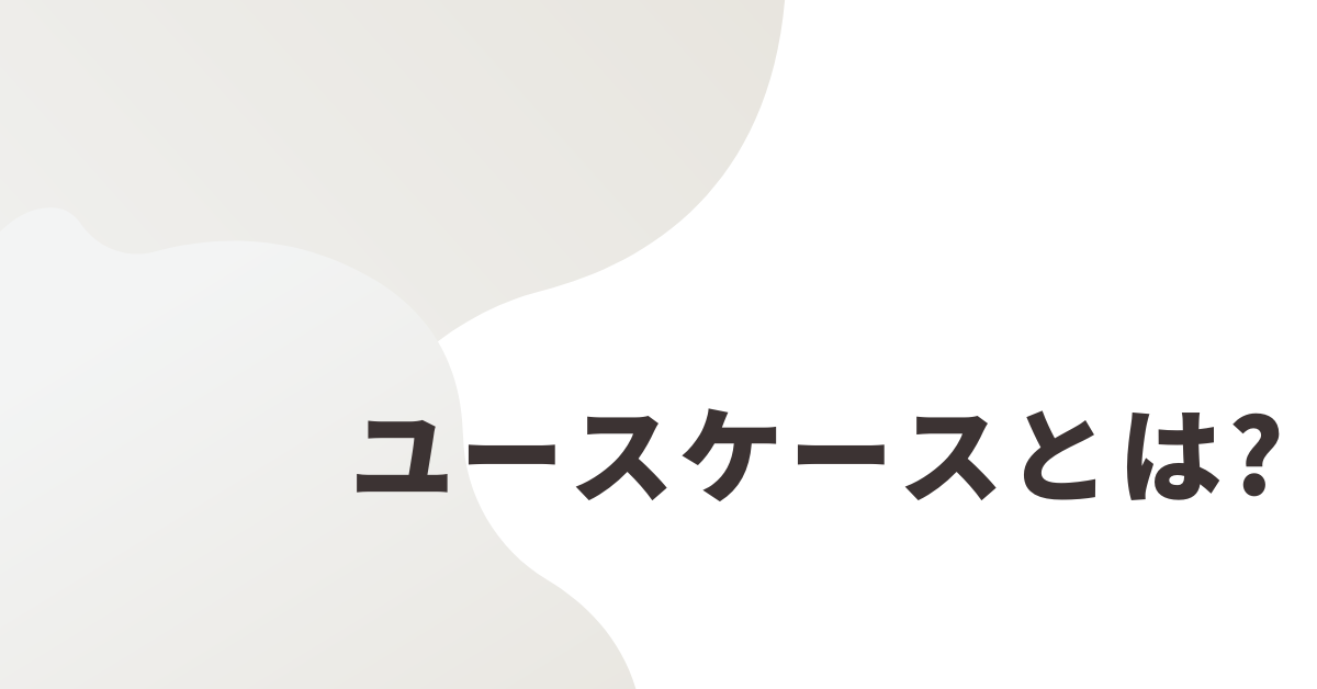 ユースケースとは?ビジネスやITでの使い方・マーケティングにおける顧客理解から戦略設計まで