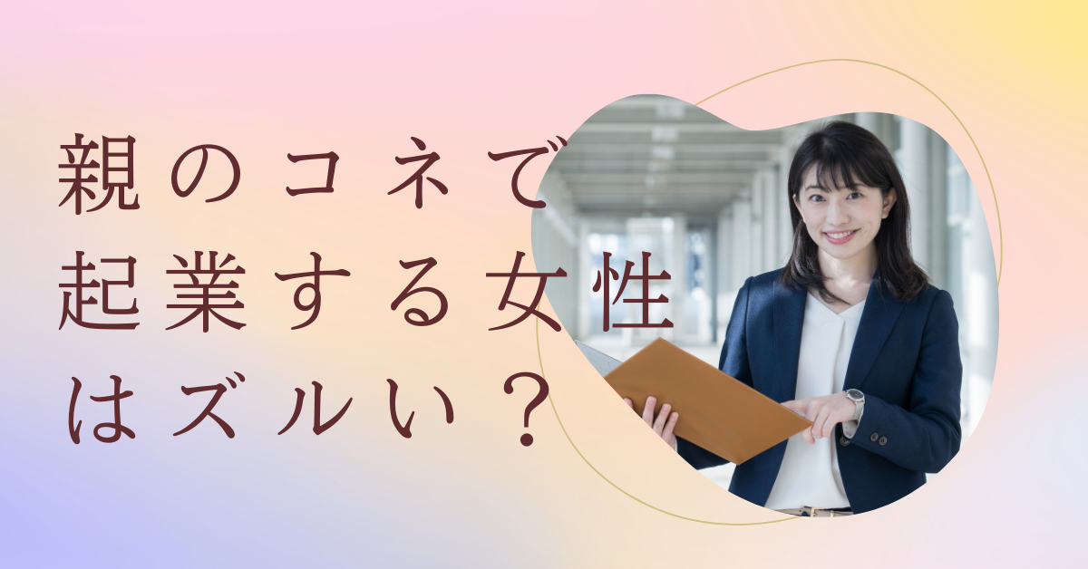 親のコネで起業する女性はずるい?成功事例と失敗事例を紹介