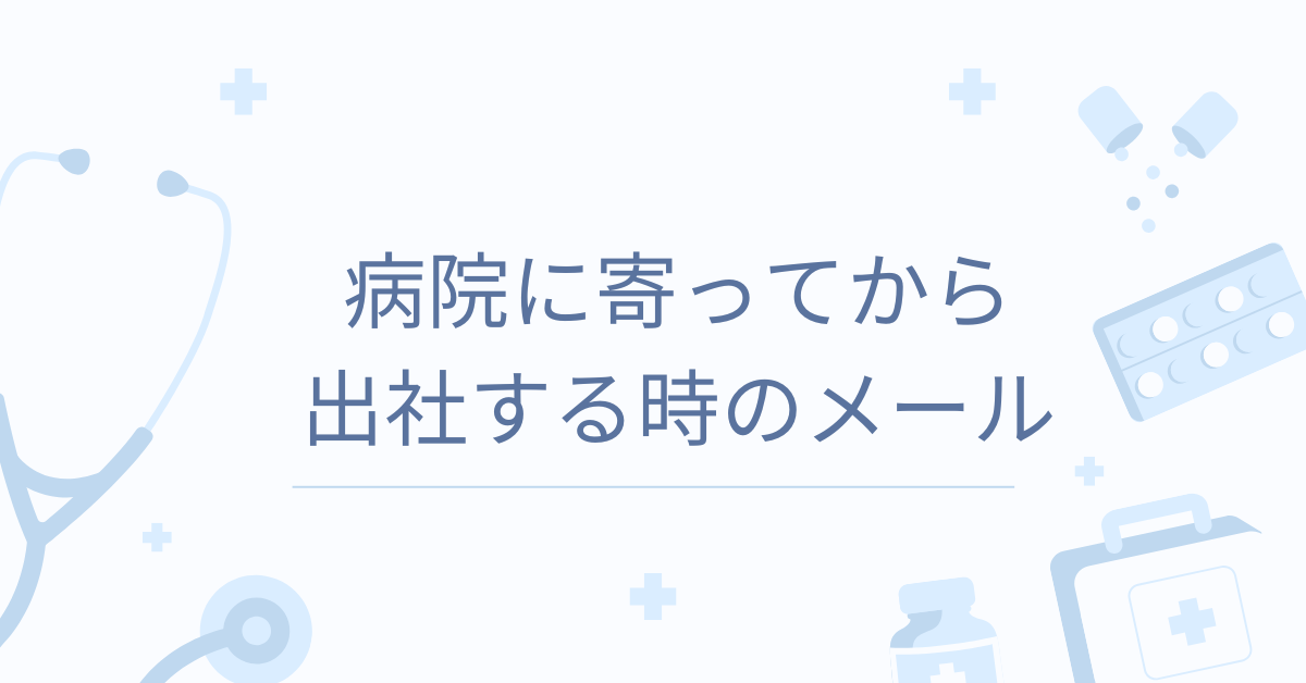 病院に寄ってから出社する時のメール例文集｜上司への連絡マナー・前日連絡・返信対応も解説