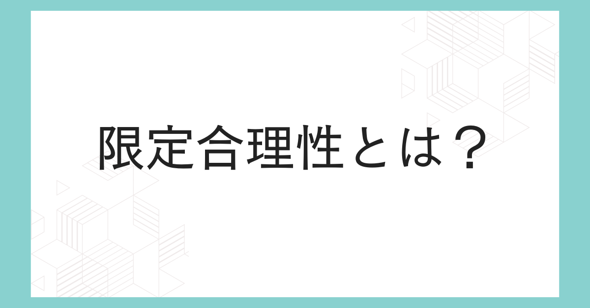 限定合理性とは?身近な例で学ぶ非効率でも納得する意思決定と選ばれる営業トーク