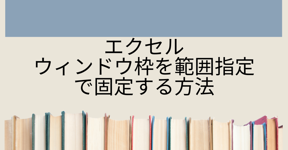 エクセルのウィンドウ枠を範囲指定で固定する方法!先頭以外・途中の行や複数の列にも対応