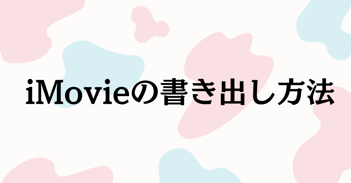 iMovieの書き出し方法!できない時の対処法からMP4再生不可・失敗・サイズ調整まで徹底解説