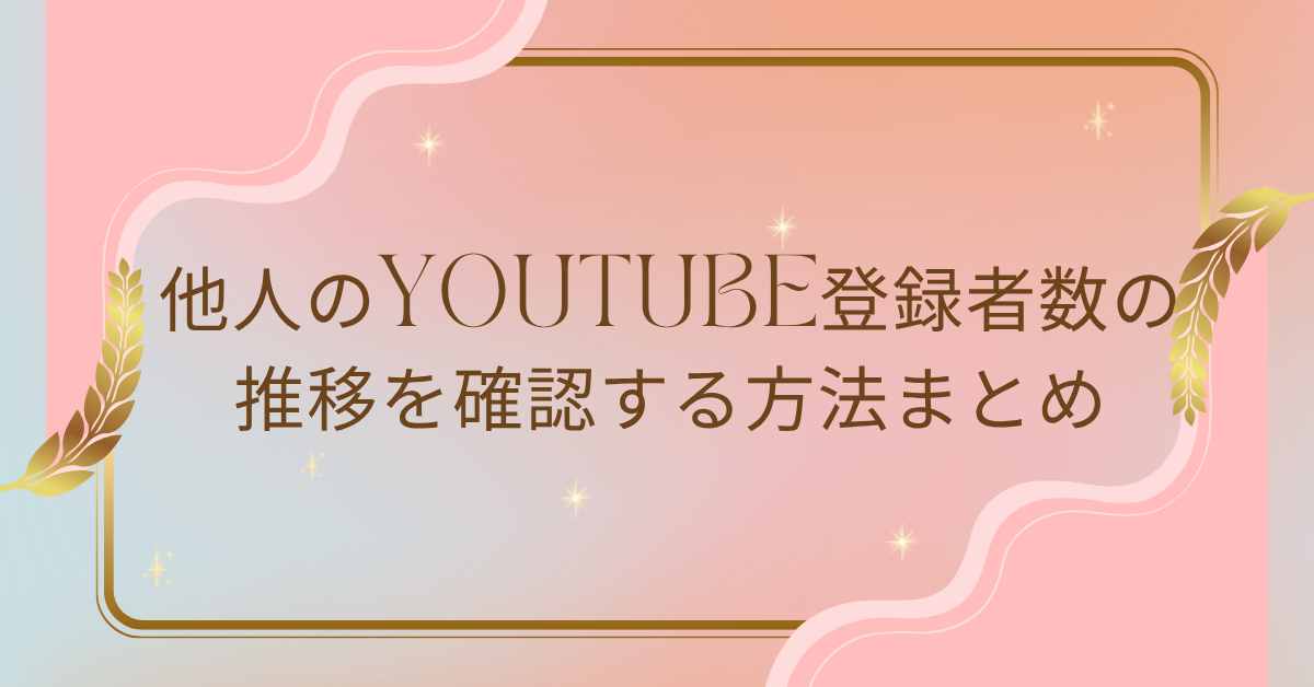 他人のYouTube登録者数の推移を確認する方法まとめ!成長率から見る伸びる戦略とは