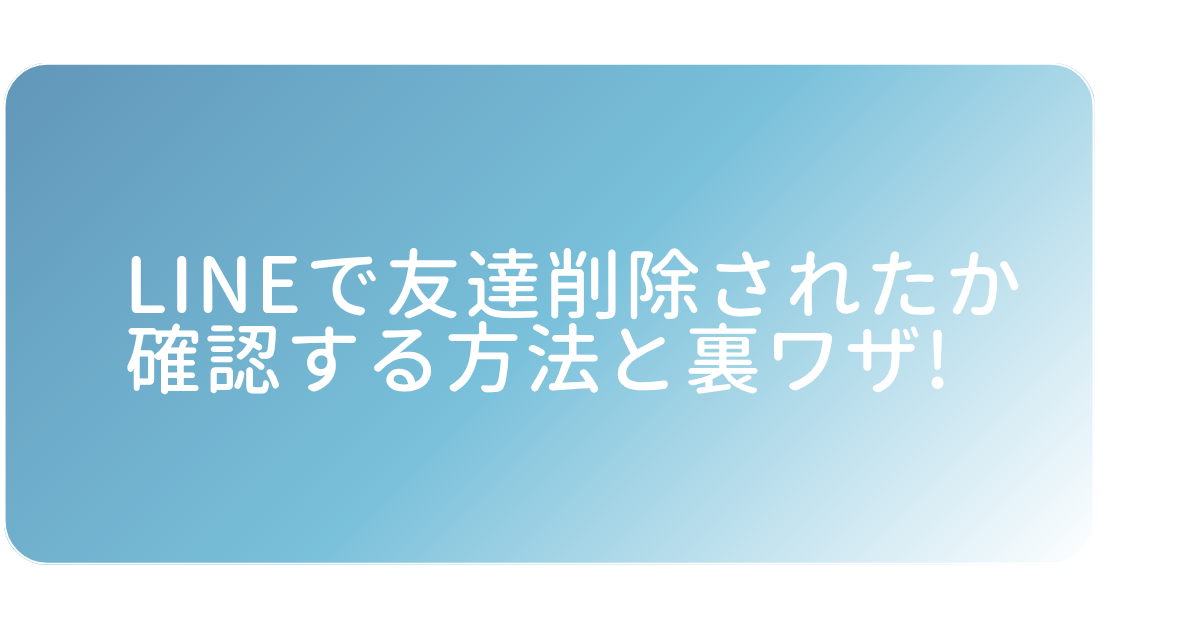 LINEで友達削除されたか確認する方法と裏ワザ!ブロック・非表示との違いも解説