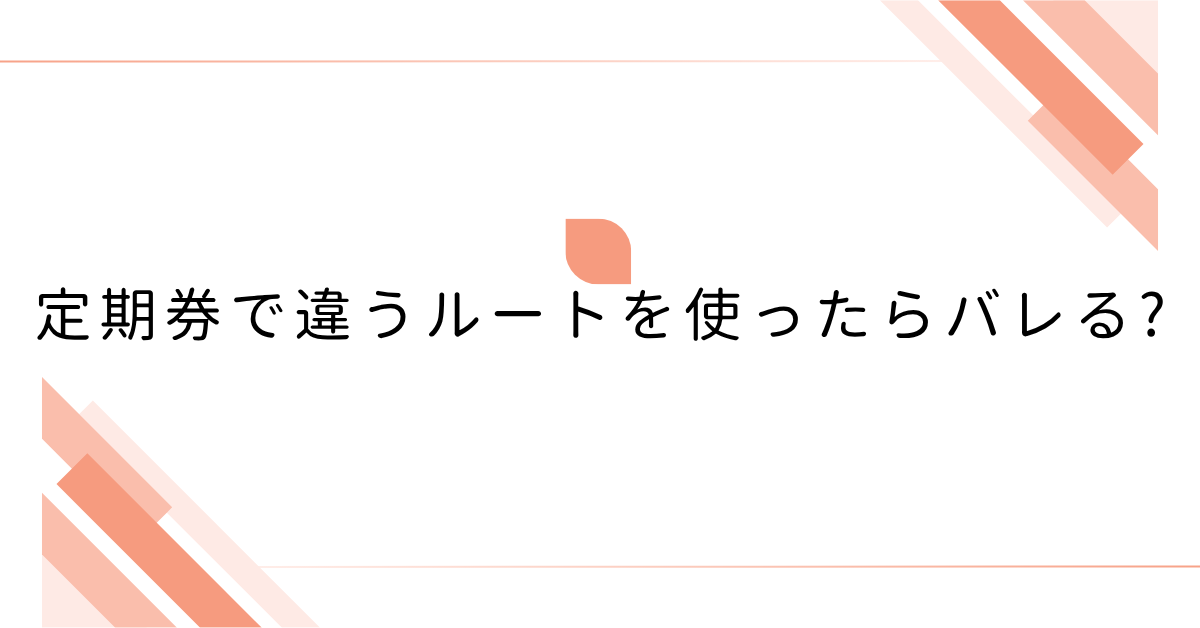 定期券で違うルートを使ったらバレる?通勤経路と料金・精算の注意点をわかりやすく解説