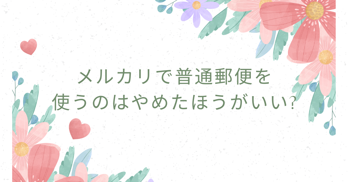 メルカリで普通郵便を使うのはやめたほうがいい?危険性からデメリットについて解説