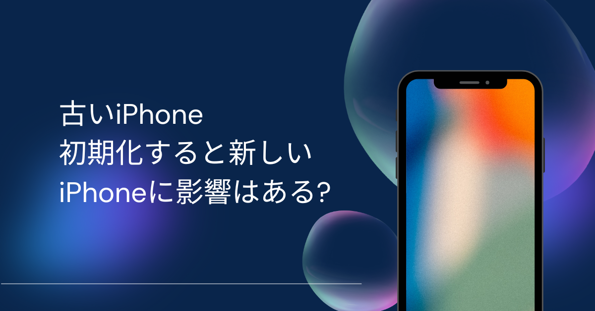 古いiPhoneを初期化すると新しいiPhoneに影響はある?引き継ぎ後の正しい処理と注意点を解説