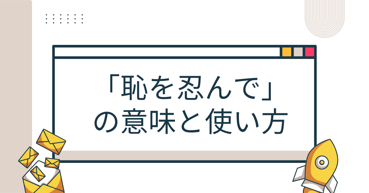 「恥を忍んで」の意味と使い方!ビジネスで失礼にならない目上への使い方とメール文例