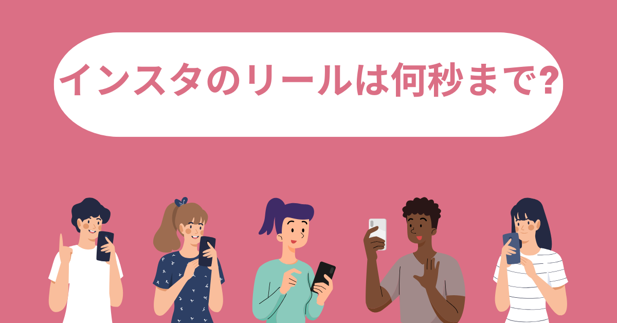 インスタのリールは何秒まで?動画時間の制限と活用法をビジネス視点で解説