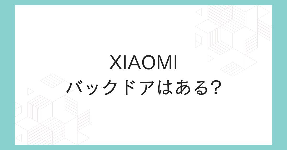 Xiaomiにバックドアはある?対策と企業スマホで失敗しないための安全チェックリスト