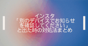 インスタで「別のデバイスでお知らせを確認してください」と出た時の対処法まとめ