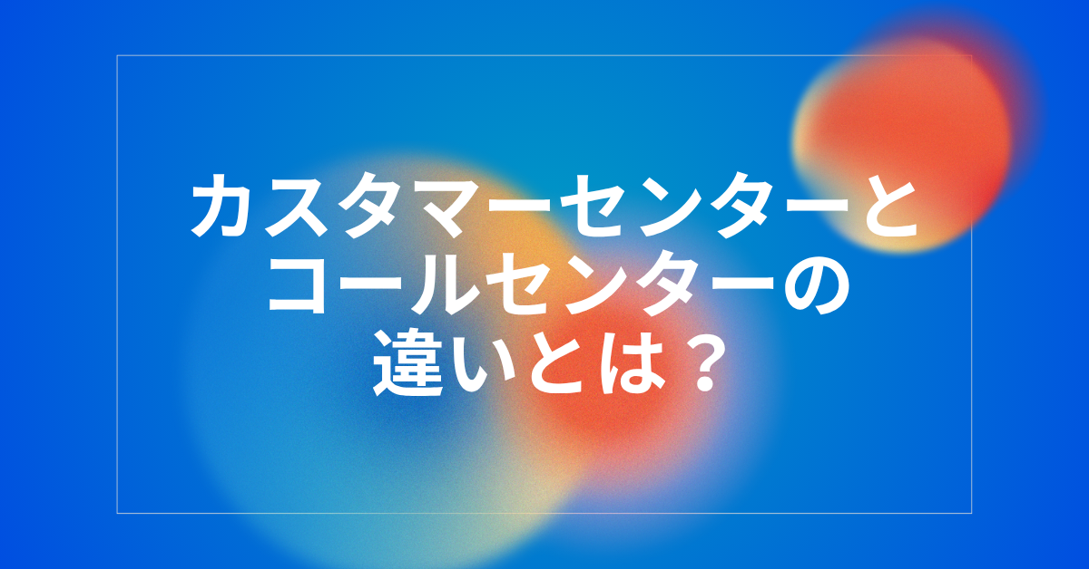 カスタマーセンターとコールセンターの違いとは？業務効率を左右する組織設計のポイント