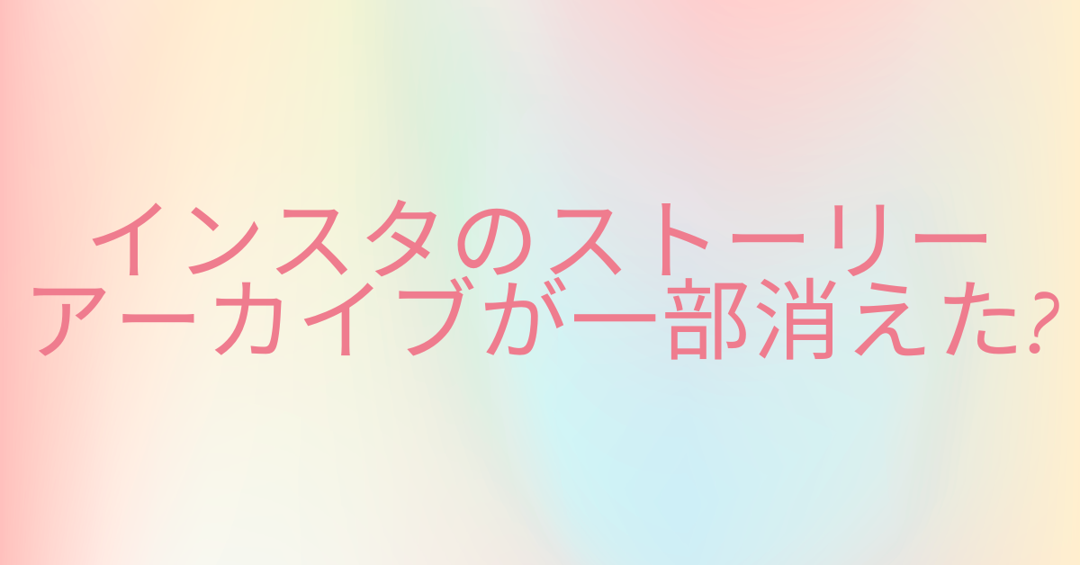 インスタのストーリーアーカイブが一部消えた?原因と対処法について解説