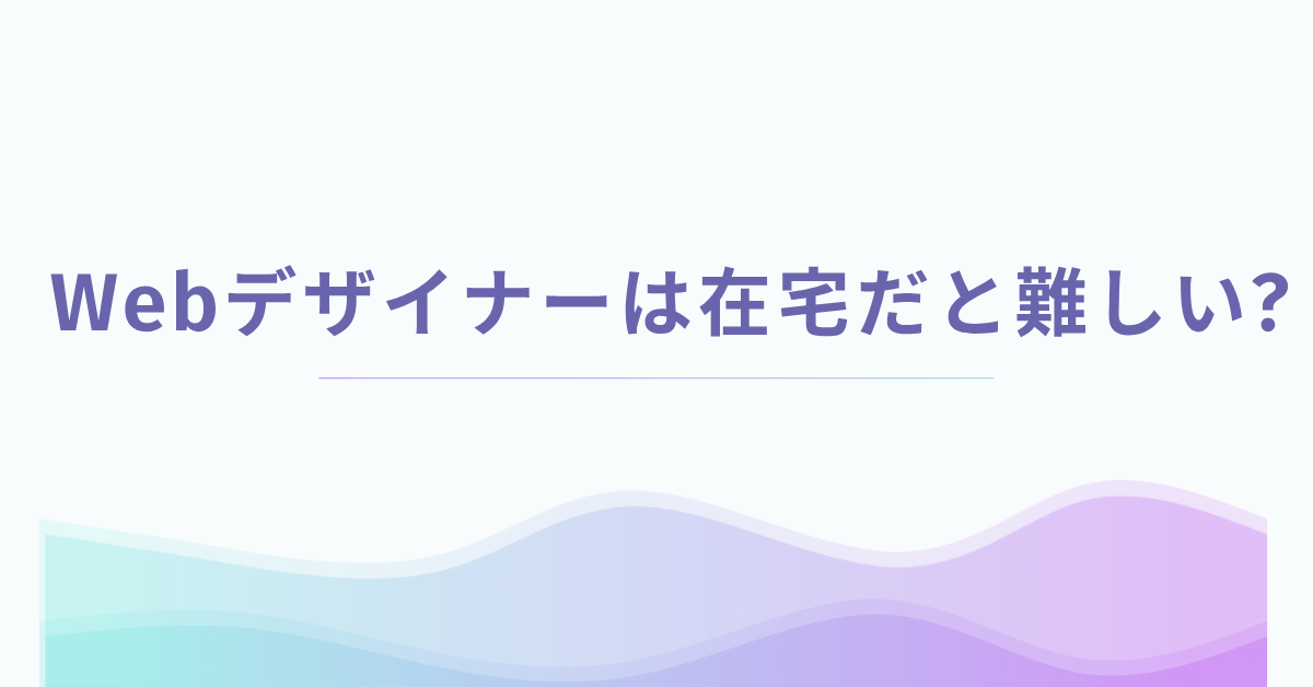 Webデザイナーは在宅だと難しい?やめとけと言われる理由と現実と課題まとめ