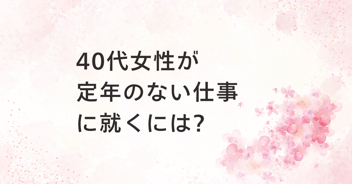 40代女性が定年のない仕事に就くには?一生役立つ資格と長く続けられる働き方まとめ