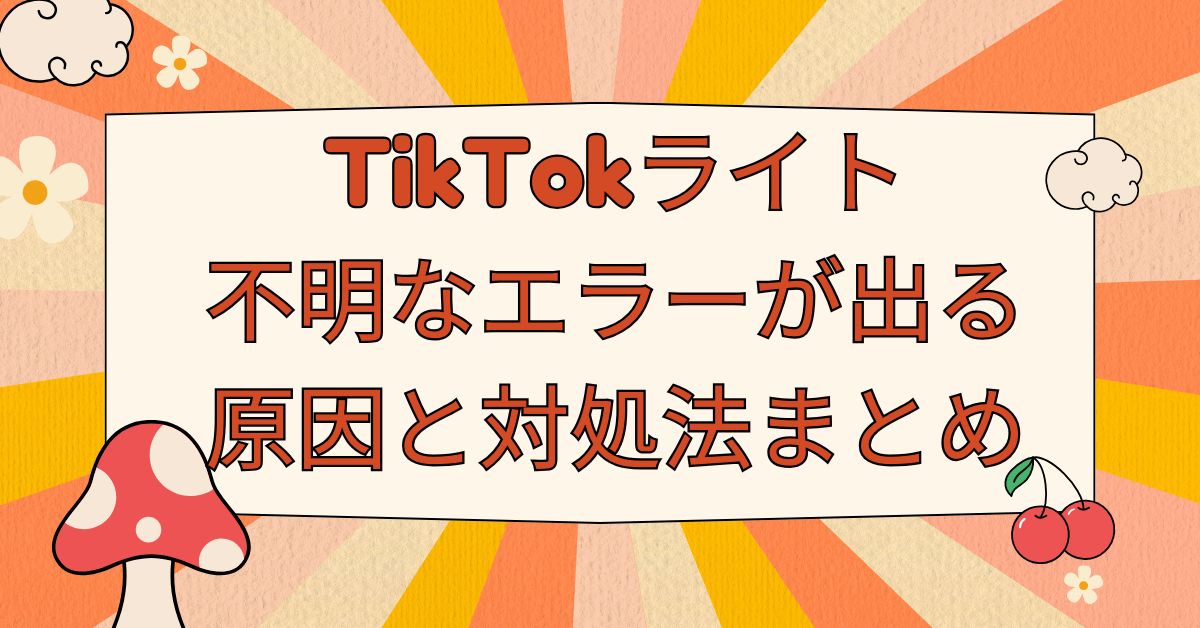 TikTokライトで不明なエラーが出る原因と対処法まとめ