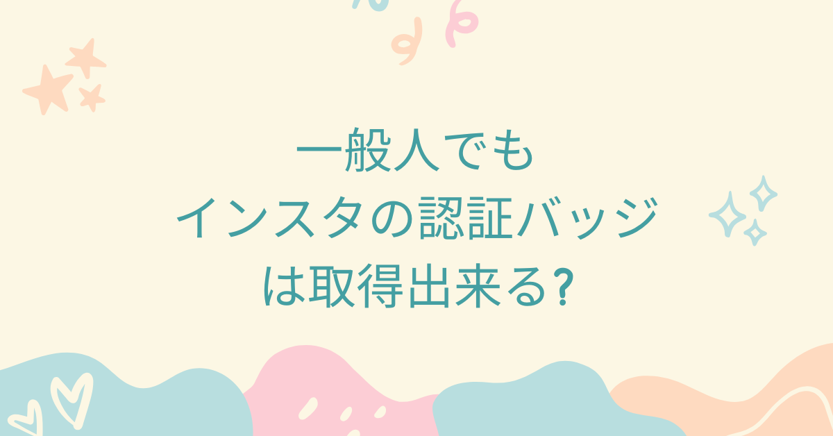 一般人でもインスタの認証バッジは取得出来る?裏技から取得条件まで紹介