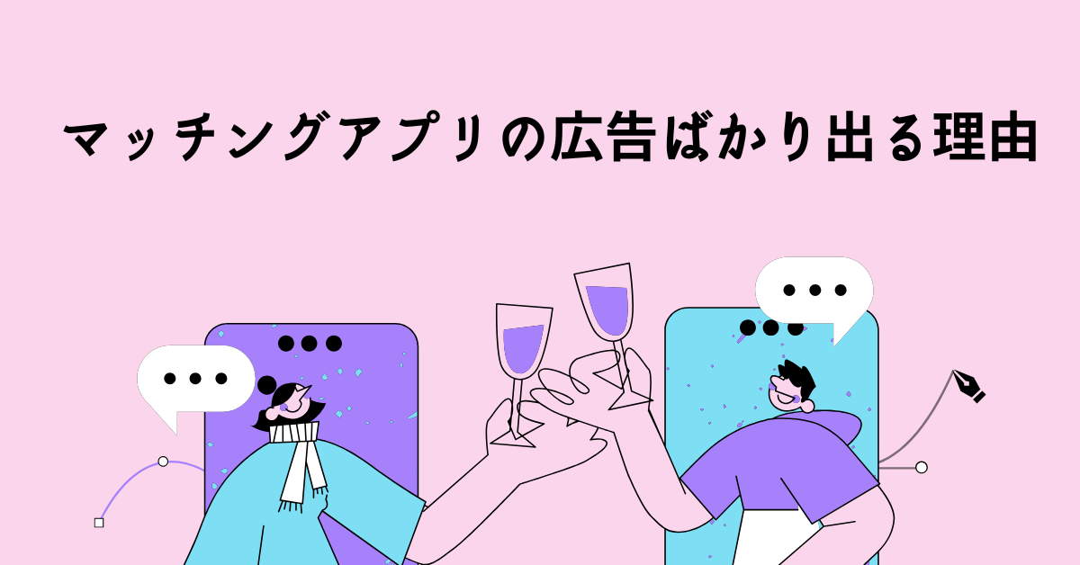 マッチングアプリの広告ばかり出る理由!困る人のためのターゲティングされる仕組みを解説