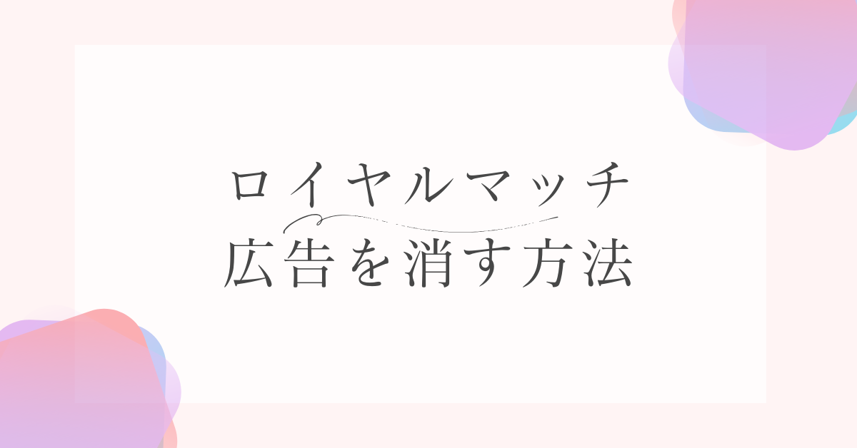 ロイヤルマッチの広告を消す方法!マーケ戦略の裏側の考察と表示頻度の仕組みについて解説