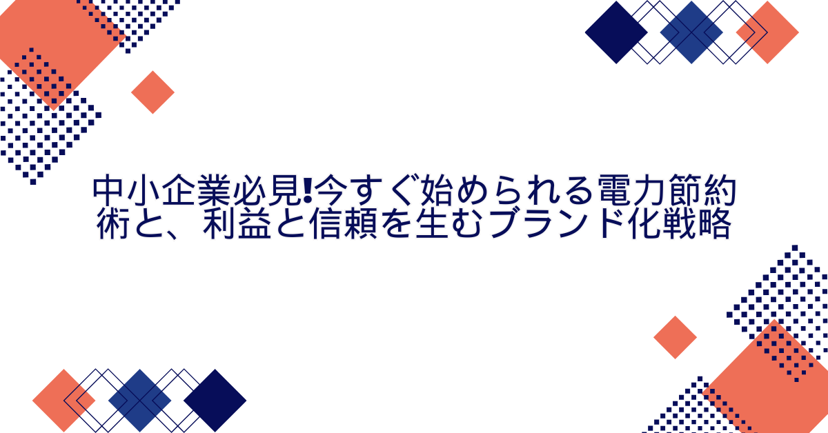 中小企業必見!今すぐ始められる電力節約術と、利益と信頼を生むブランド化戦略