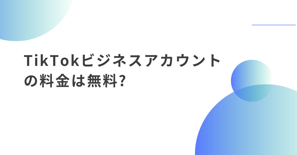 TikTokビジネスアカウントの料金は無料?導入前に知っておくべきメリット・デメリット