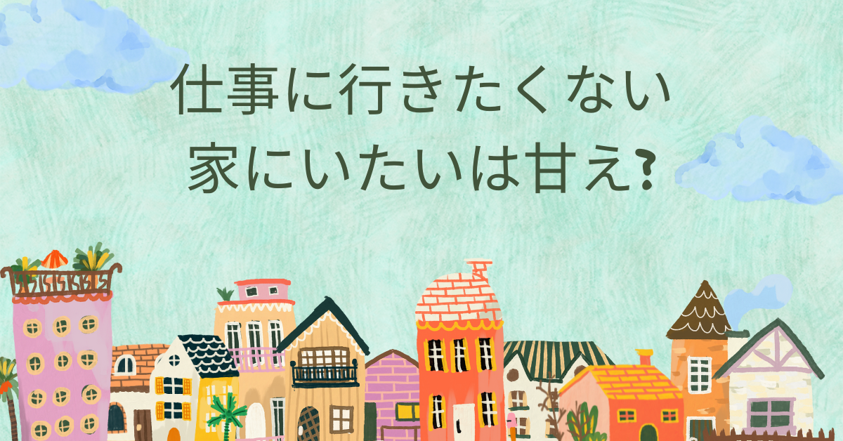 仕事に行きたくない、 家にいたいは甘え?理由がわからないときの思考整理法