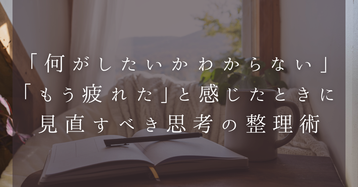 「何がしたいかわからない」「もう疲れた」と感じたときに見直すべき思考の整理術