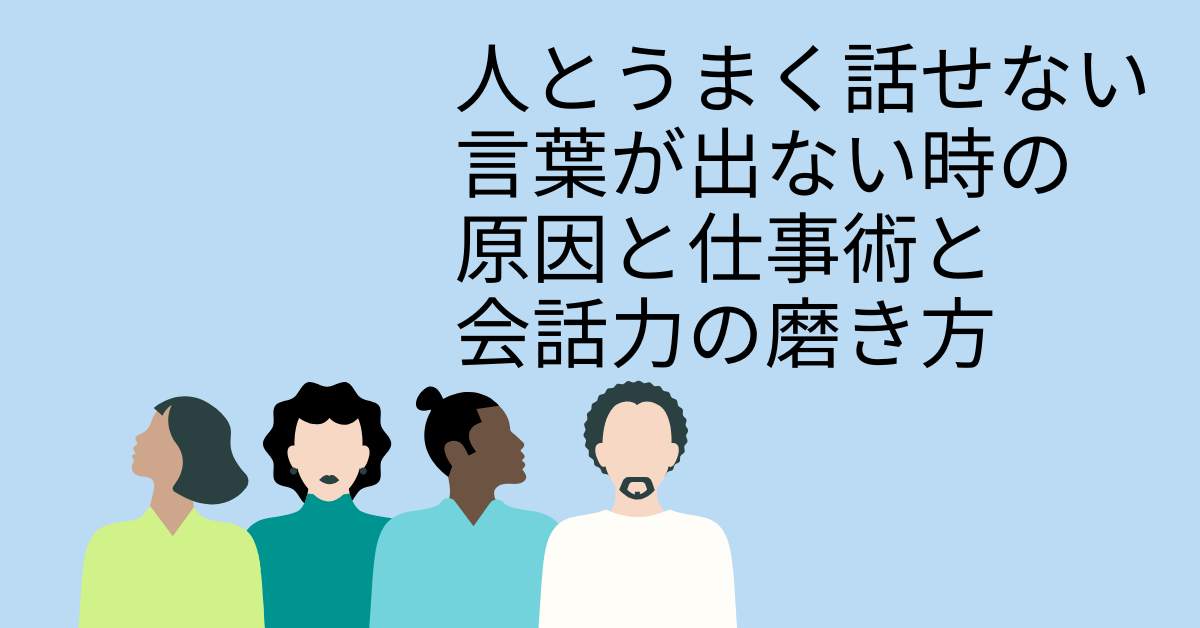 人とうまく話せない、言葉が出ない時の原因と仕事術と会話力の磨き方