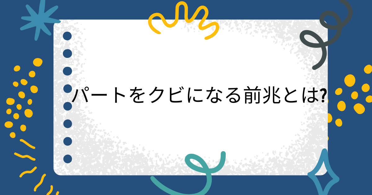 パートをクビになる前兆とは?職場で見落とされがちなサインと業務改善案