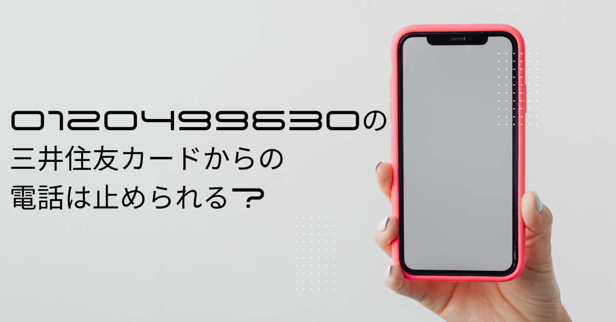 0120499630の三井住友カードからの電話は止められる?しつこい理由と目的について解説