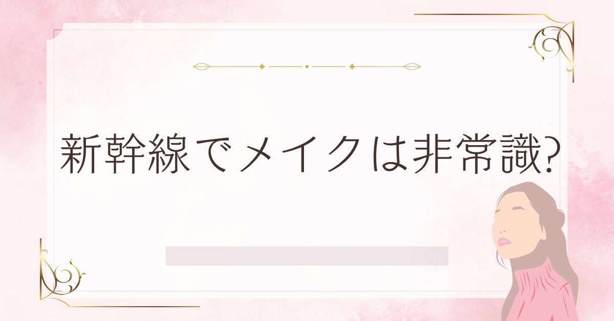 新幹線でメイクは非常識?化粧直しや落とすタイミングをスマートにこなすコツ
