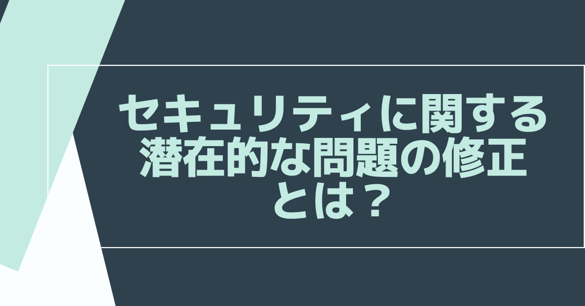 セキュリティに関する潜在的な問題の修正とは？潜在的な問題の修正ポイントを解説