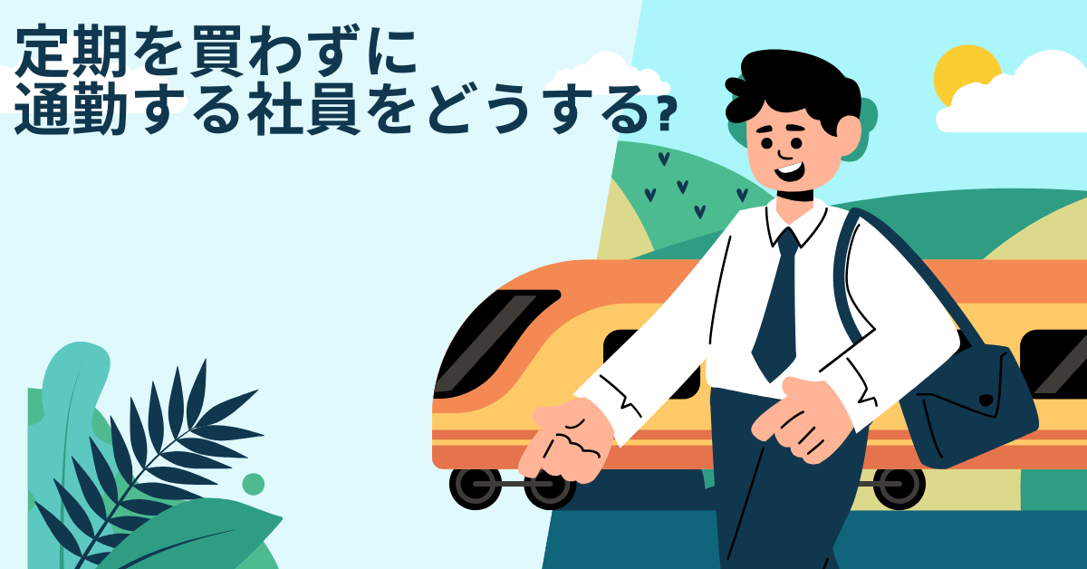 定期を買わずに通勤する社員をどうする?不正とまでは言えないグレー対応マニュアル