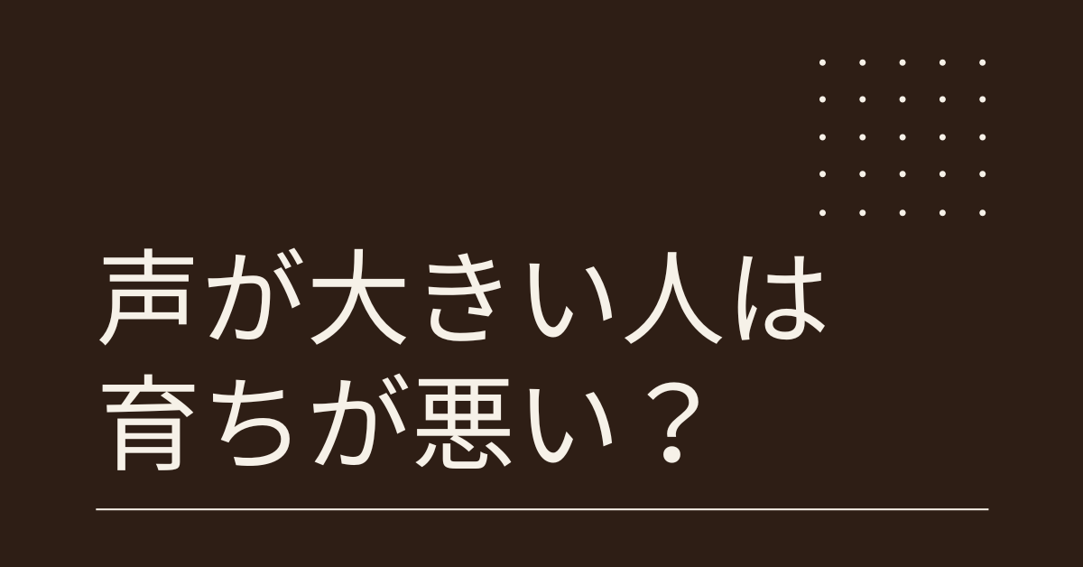 声が大きい人は育ちが悪い?心理と職場での伝わり方と印象マネジメント
