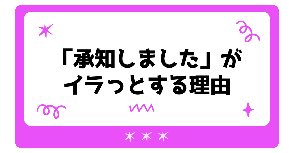 「承知しました」がイラッとする理由とは?失礼に聞こえる場面とスマートな言い換え方まとめ
