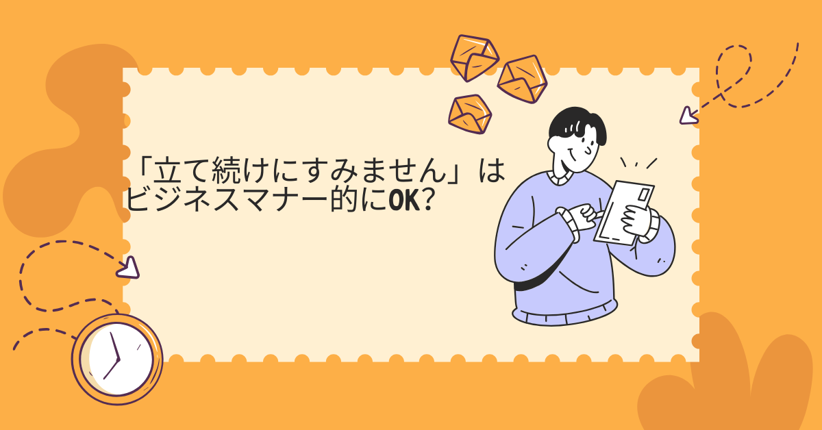 「立て続けにすみません」はビジネスマナー的にOK？例文と自然な言い換えフレーズ例文集