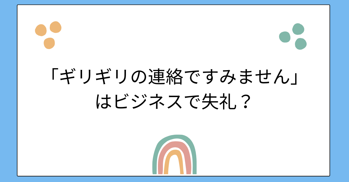 「ギリギリの連絡ですみません」はビジネスで失礼？直前・間際の連絡をカバーする丁寧な言い換え例文集