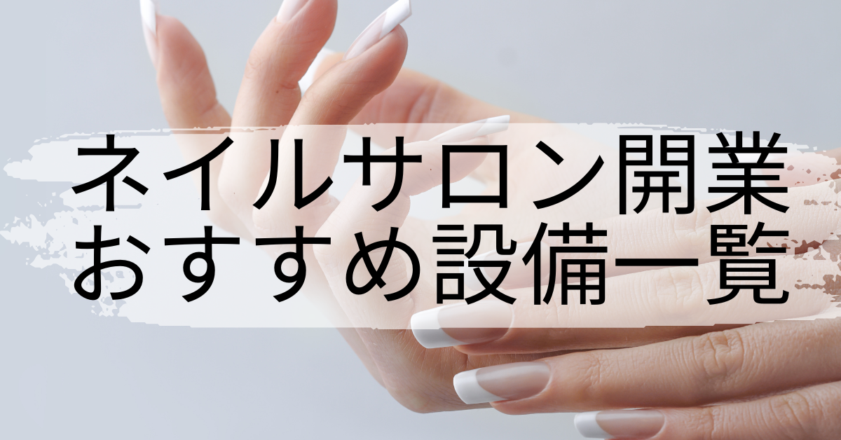 プロが選ぶネイルサロン開業おすすめ設備一覧｜施術効率とリピート率を上げるアイテム集
