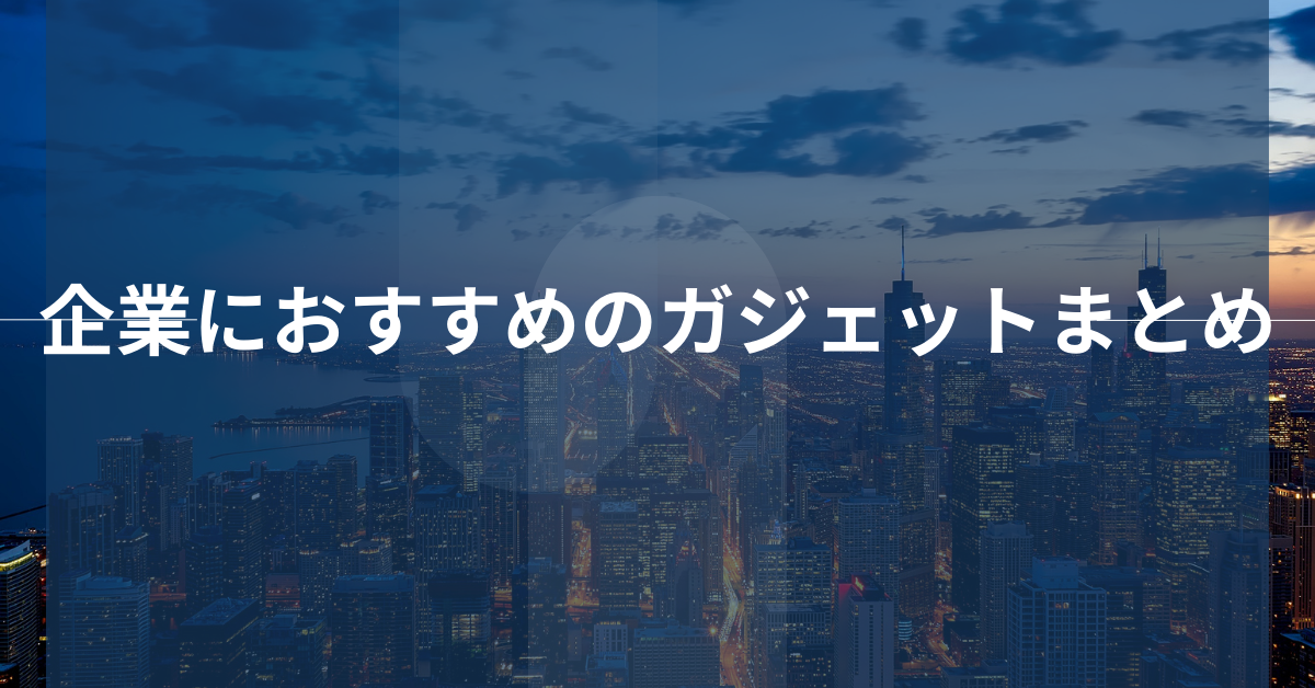 企業におすすめのガジェットまとめ!業務効率と働きやすさを底上げ