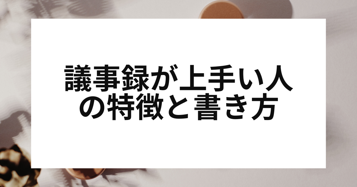 議事録が上手い人の特徴と書き方のコツ|要点を押さえる“聞き方と整理力”とは