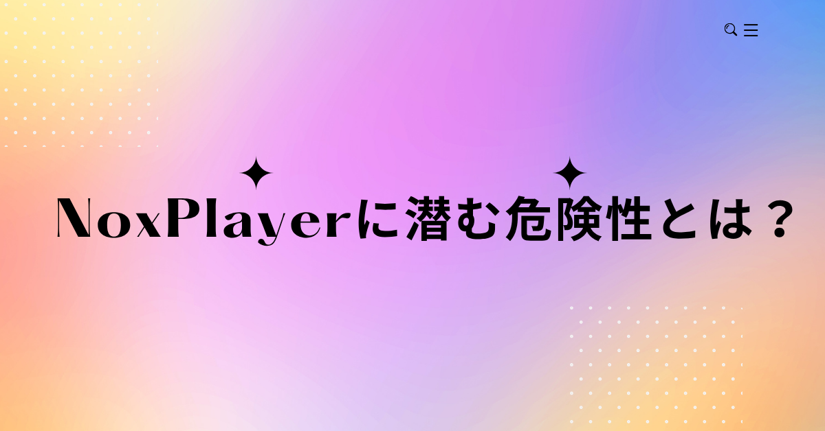 NoxPlayerに潜む危険性とは？仕事での使用が推奨されない理由と代替策を紹介