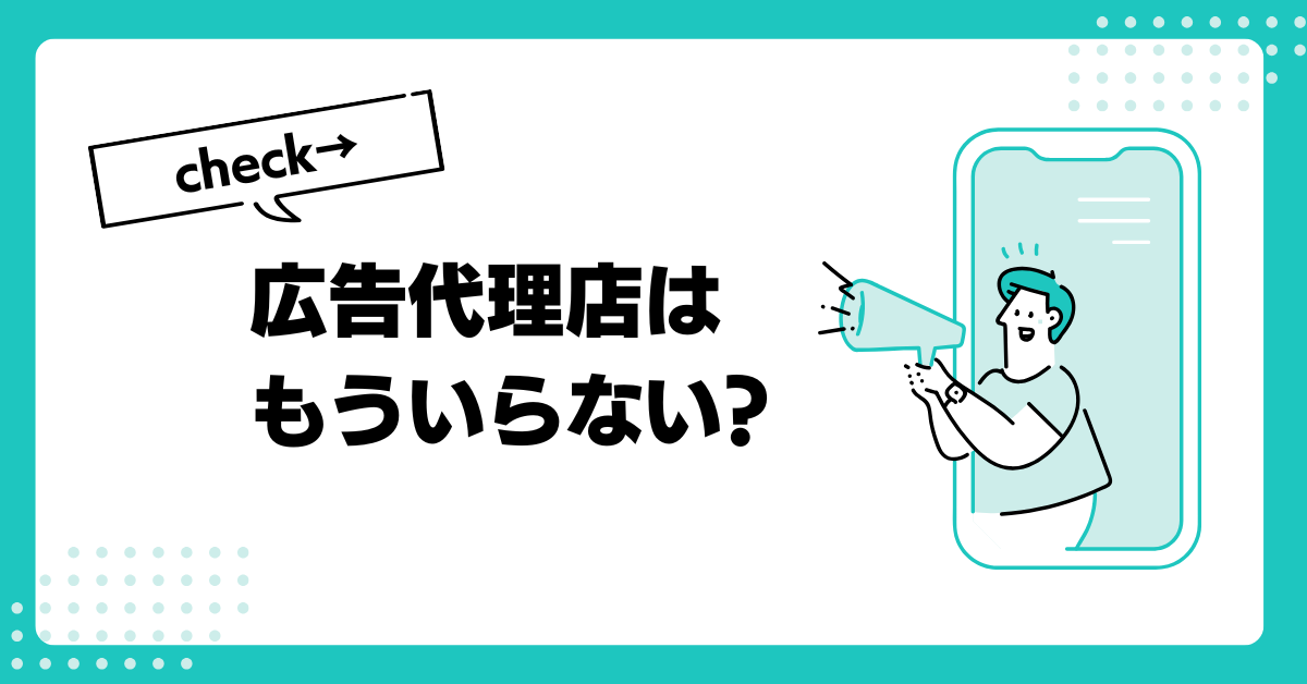 広告代理店はもういらない?メリットとデメリットから考える体制づくり