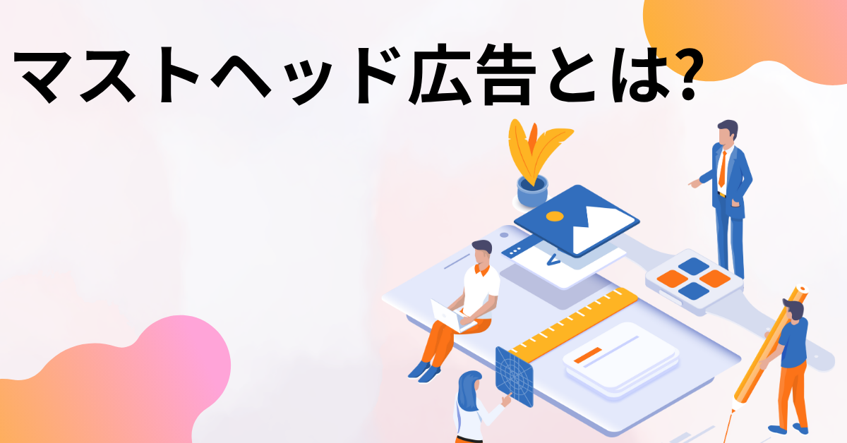 マストヘッド広告とは?効果のでる費用感から成果を出す企業が実践する導入のポイント
