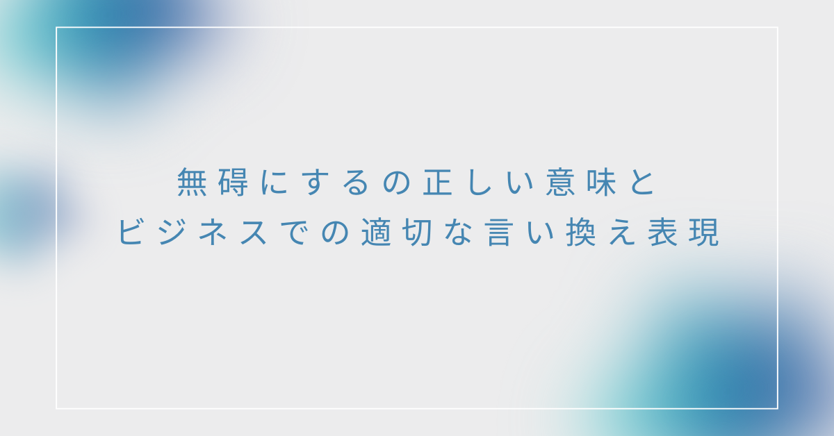 無碍にするの正しい意味とビジネスでの適切な言い換え表現