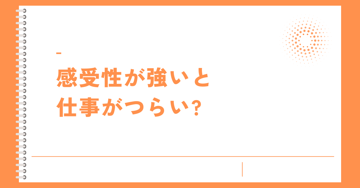 感受性が強いと仕事がつらい?才能から繊細さと成果を両立させる具体的対処法